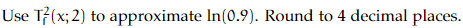 Use T7(x; 2) to approximate In (0.9). Round to 4 decimal places.