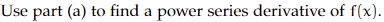 Use part (a) to find a power series derivative of f(x).