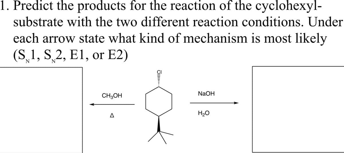 1. Predict the products for the reaction of the cyclohexyl-
substrate with the two different reaction conditions. Under
each arrow state what kind of mechanism is most likely
(S 1, S2, E1, or E2)
N
CH3OH
A
JI...
NaOH
H₂O