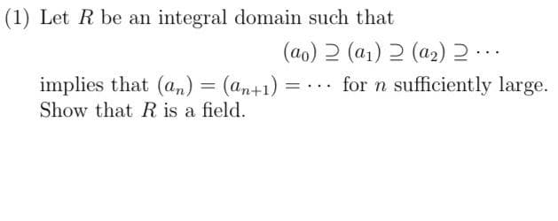 (1) Let R be an integral domain such that
(ao) 2 (a₁) 2 (a₂) 2...
implies that (an) = (an+1) =
Show that R is a field.
for n sufficiently large.