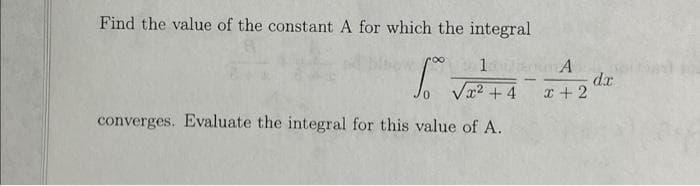 Find the value of the constant A for which the integral
5° =
1
√x²+4
converges. Evaluate the integral for this value of A.
A
x + 2
dx
or Sad