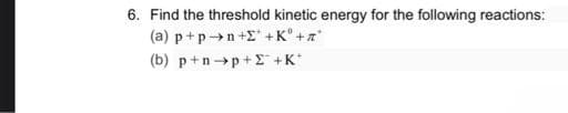 6. Find the threshold kinetic energy for the following reactions:
(a) p+p→→n+E+Kº+a*
(b) p+n→p+E+K*