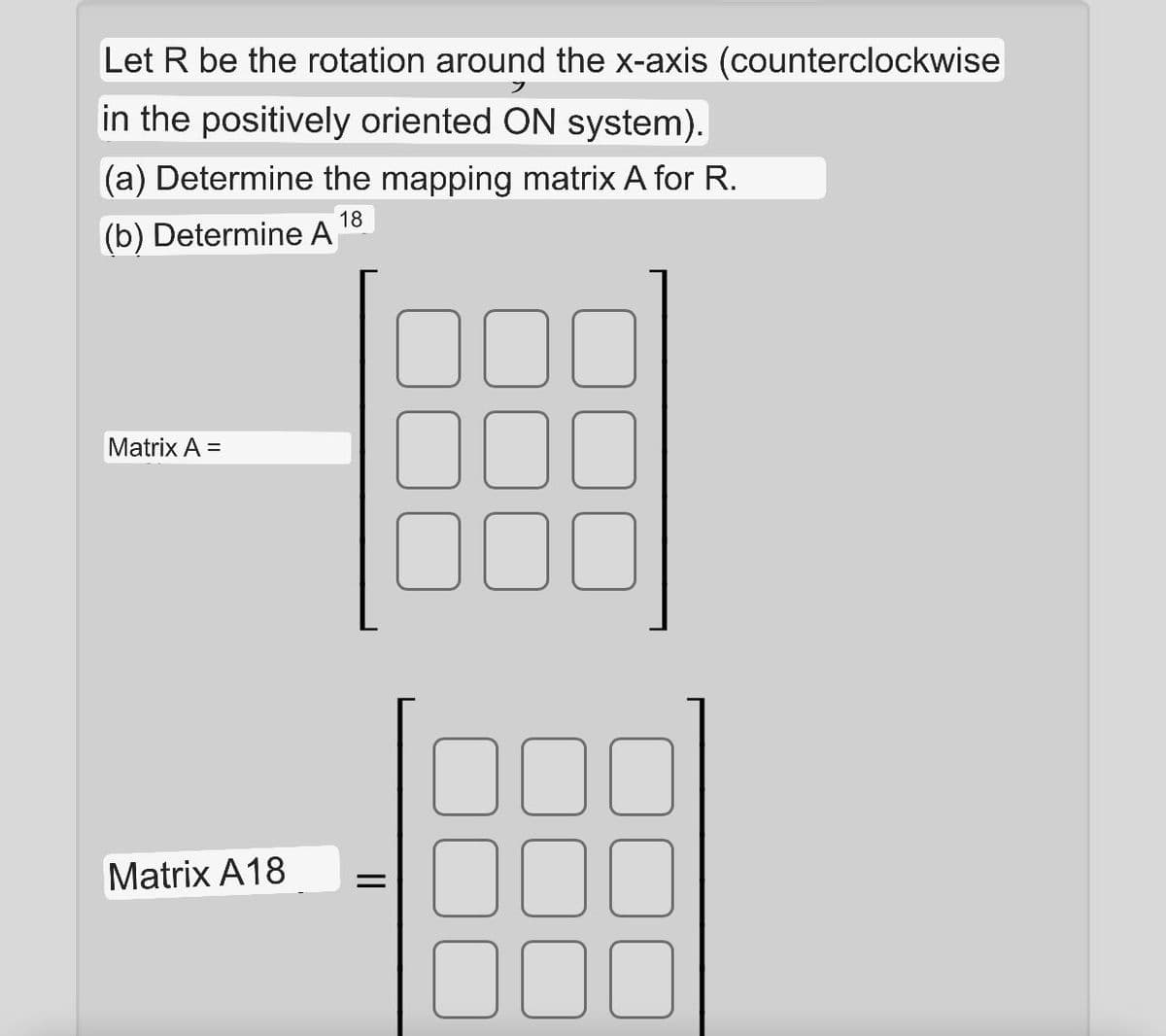 Let R be the rotation around the x-axis (counterclockwise
in the positively oriented ON system).
(a) Determine the mapping matrix A for R.
18
(b) Determine A
Matrix A =
000
Matrix A18
