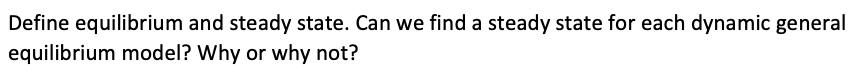 Define equilibrium and steady state. Can we find a steady state for each dynamic general
equilibrium model? Why or why not?
