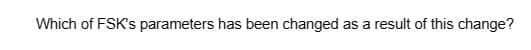 Which of FSK's parameters has been changed as a result of this change?