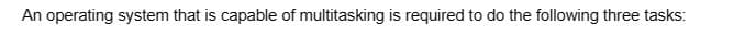 An operating system that is capable of multitasking is required to do the following three tasks: