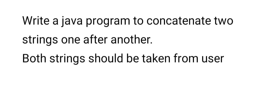 Write a java program to concatenate two
strings one after another.
Both strings should be taken from user
