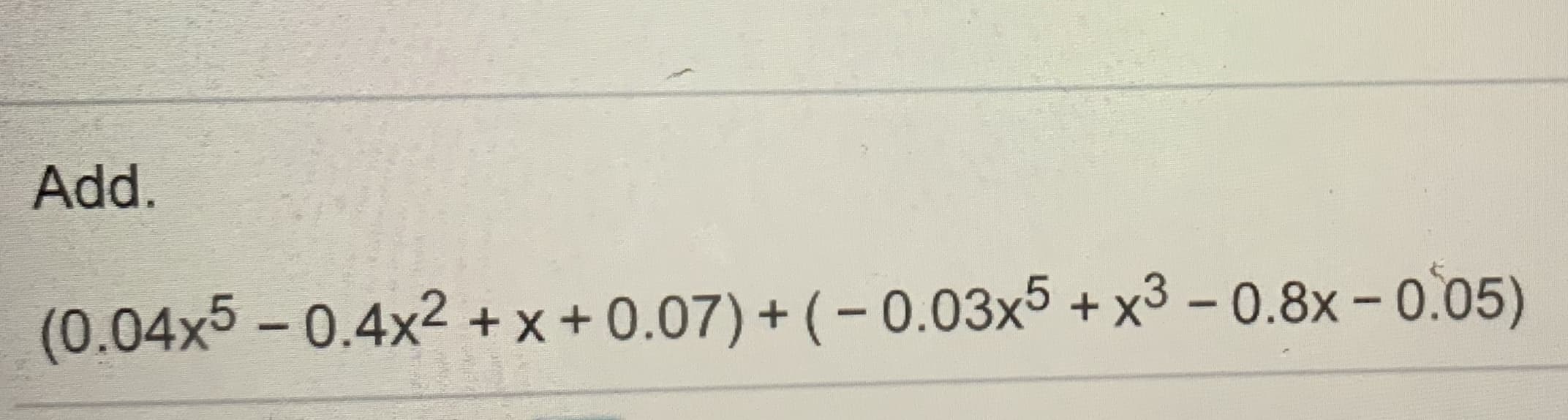 Add
(0.04x5-0.4x2+x+0.07)+ (-0.03x5+x3-0.8x-005)
