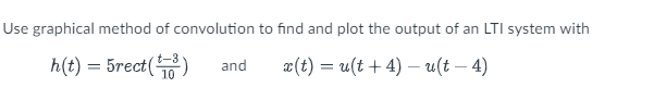 Use graphical method of convolution to find and plot the output of an LTI system with
h(t) = 5rect()
x(t) = u(t + 4) – u(t – 4)
and
