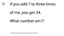 7) If you add 7 to three times
of me, you get 34.
What number am I?
