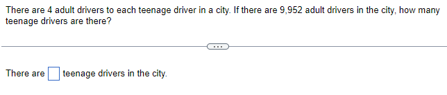 There are 4 adult drivers to each teenage driver in a city. If there are 9,952 adult drivers in the city, how many
teenage drivers are there?
There are teenage drivers in the city.