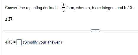 a
Convert the repeating decimal to form, where a, b are integers and b * 0.
b
4.45
4.45 =
(Simplify your answer.)