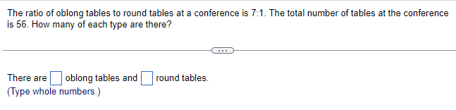 The ratio of oblong tables to round tables at a conference is 7:1. The total number of tables at the conference
is 56. How many of each type are there?
There are oblong tables and
(Type whole numbers.)
round tables.