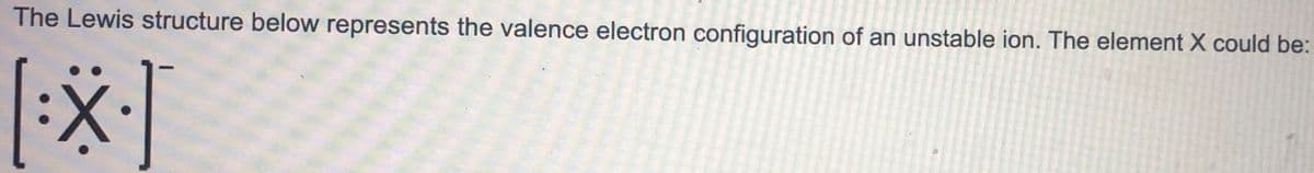 The Lewis structure below represents the valence electron configuration of an unstable ion. The element X could be:
