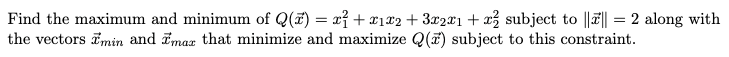 Find the maximum and minimum of Q(x) = x² + x₁x2 + 3x2x1 + x² subject to |||| = 2 along with
the vectors Tmin and max that minimize and maximize Q() subject to this constraint.