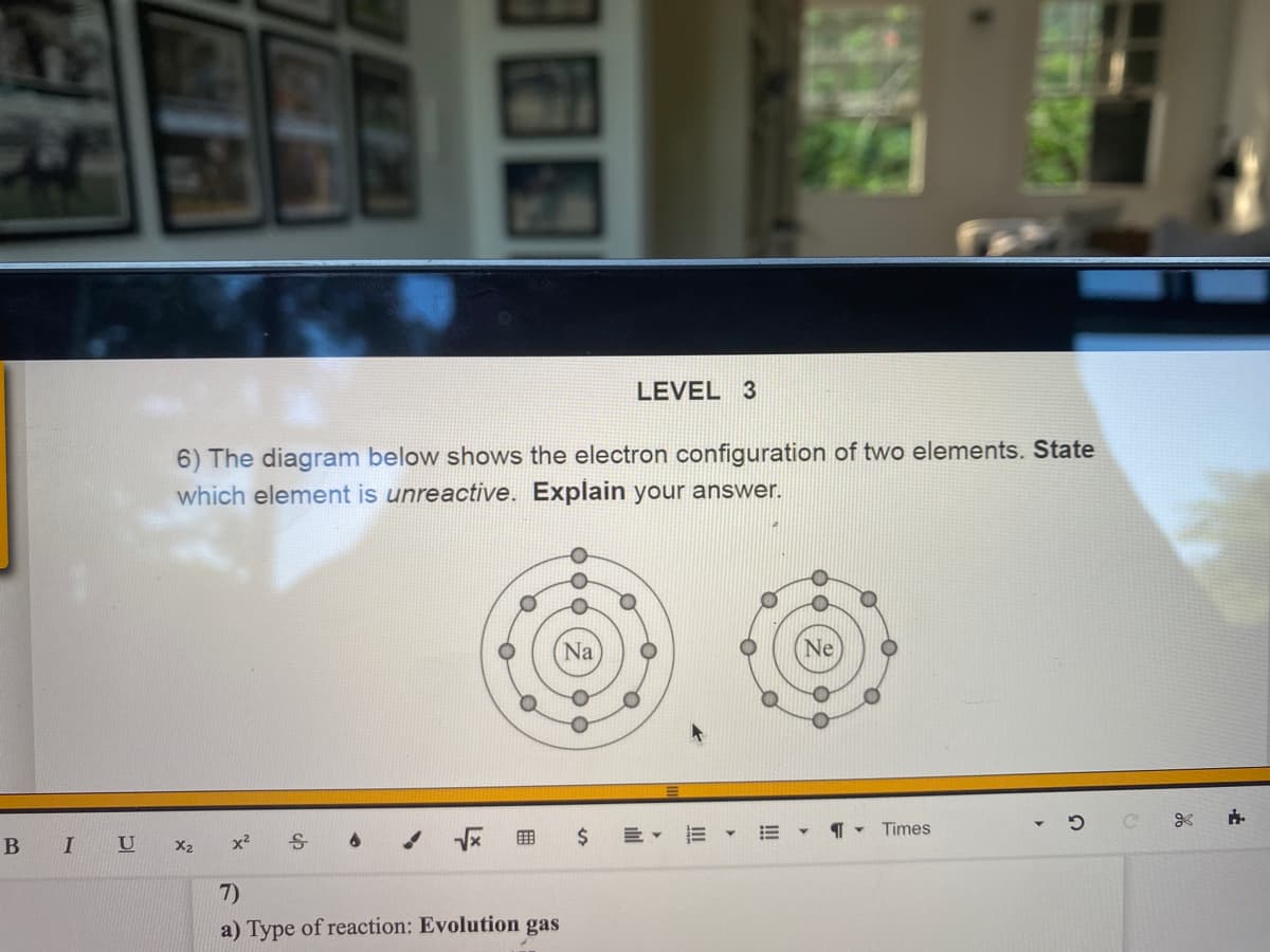 LEVEL 3
6) The diagram below shows the electron configuration of two elements. State
which element is unreactive. Explain your answer.
(Na
$
E- E - E
1 - Times
G
B
田 外
7)
a) Type of reaction: Evolution gas
