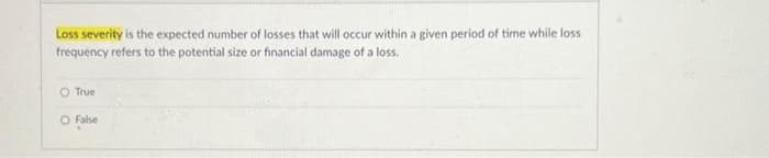 Loss severity is the expected number of losses that will occur within a given period of time while loss
frequency refers to the potential size or financial damage of a loss.
O True
O False