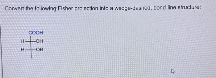 Convert the following Fisher projection into a wedge-dashed, bond-line structure:
H
H
COOH
OH
OH
21