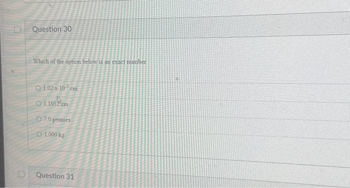 D
D
Question 30
Which of the option below is an exact number
01.02 x 10³ cm
01.1052 cm
07.0 pennies
0 1,000 kg
Question 31