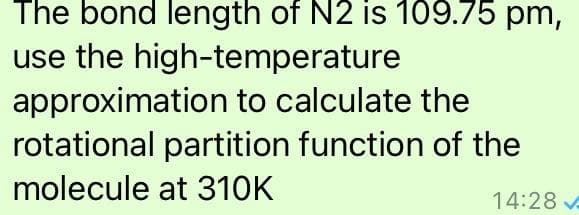 The bond length of N2 is 109.75 pm,
use the high-temperature
approximation to calculate the
rotational partition function of the
molecule at 310K
14:28 v