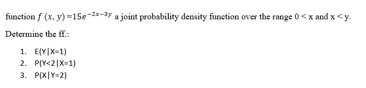 -2x-3y
function f (x, y) =15e-²x
Determine the ff.:
1. E(Y|X=1)
2. P(Y<2|X=1)
3. P(X|Y=2)
a joint probability density function over the range 0<x and x <y.