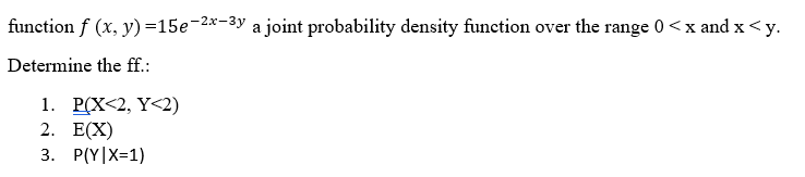 function f (x, y) =15e-2x-3y a joint probability density function over the range 0<x and x <y.
Determine the ff.:
1. P(X<2, Y<2)
2. E(X)
3. P(Y|X=1)