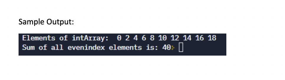 Sample Output:
Elements of intArray: 0 2 4 6 8 10 12 14 16 18
Sum of all evenindex elements is: 40: ||
