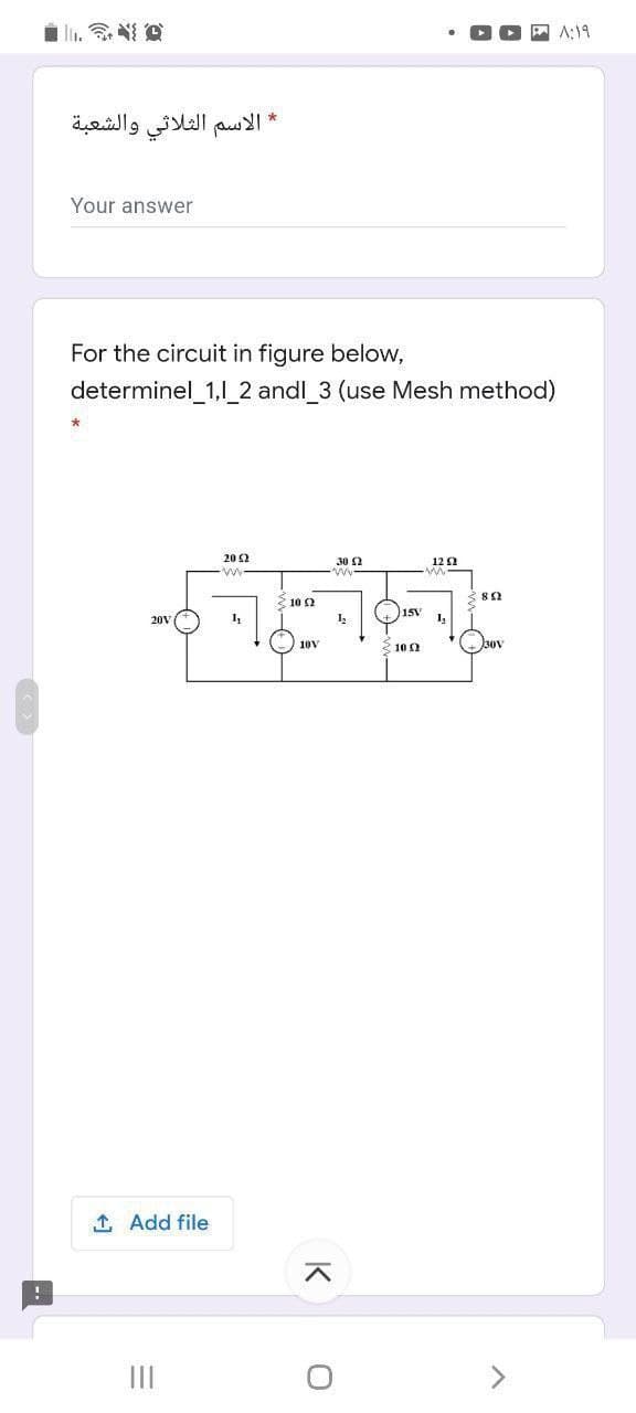 A A:19
* الاسم الثلاثي والشعبة
Your answer
For the circuit in figure below,
determinel_1,l_2 andl_3 (use Mesh method)
20 S2
30 2
12
ww
3 10 2
15v
201
+3ov
10V
3 10 2
1 Add file
II
K
