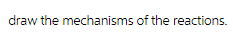 draw the mechanisms of the reactions.