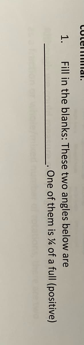 CutenmIlal.
1.
Fill in the blanks: These two angles below are
One of them is ¼ of a full (positive)
