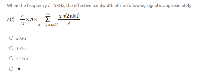 When the frequency F= 5KHz, the effective bandwidth of the following signal is approximately
4
s(t) ==xAxsin(2ækft)
Σ
k=1, k odd
π
O 5 KHz
O 1 KHz
O 25 KHz
k