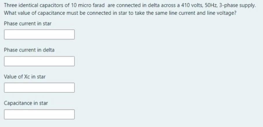 Three identical capacitors of 10 micro farad are connected in delta across a 410 volts, 50HZ, 3-phase supply.
What value of capacitance must be connected in star to take the same line current and line voltage?
Phase current in star
Phase current in delta
Value of Xc in star
Capacitance in star
