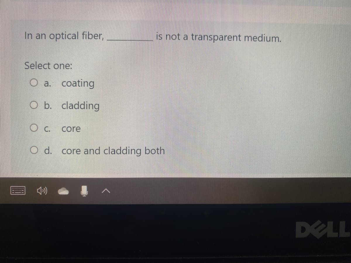 In an optical fiber,
is not a transparent medium.
Select one:
O a. coating
O b. cladding
O C.
core
O d.
core and cladding both
-.....
DELL
