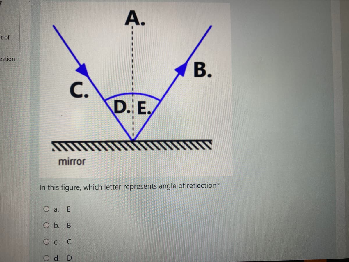 A.
t of
estion
В.
С.
D. E.
mirror
In this figure, which letter represents angle of reflection?
О а. Е
O b. B
O c. C
O d. D
