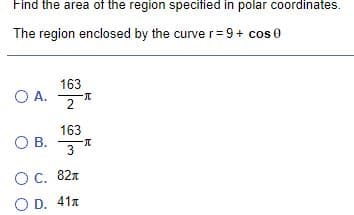 Find the area of the region specitied in polar coordinates.
The region enclosed by the curve r= 9+ cos 0
163
O A.
2
163
OB.
3
Oc. 82x
O D. 41x
