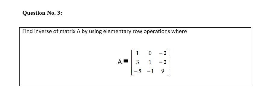 Question No. 3:
Find inverse of matrix A by using elementary row operations where
1
A =
1
- 2
-5 -1 9
