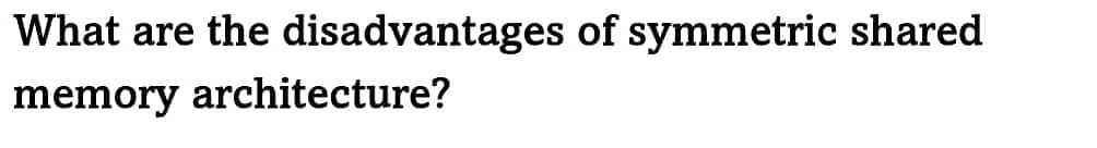What are the disadvantages of symmetric shared
memory architecture?