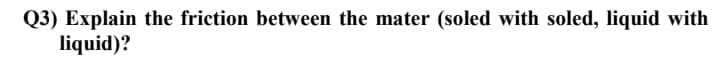 Q3) Explain the friction between the mater (soled with soled, liquid with
liquid)?
