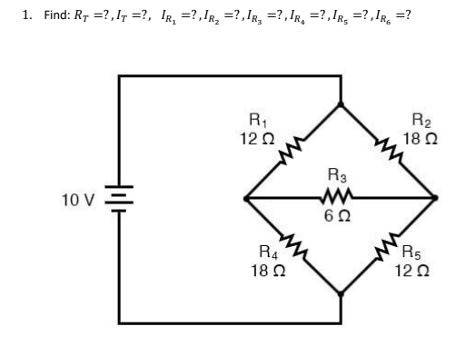 1. Find: Rr =?,I =?, IR =?,IR =?,IR, =?,IR =?,IR, =?,IR =?
10 V
Hilt
R₁
12 Ω
R4
18 Ω
Rig
6 Ω
R₂
18 Ω
R5
12 Ω