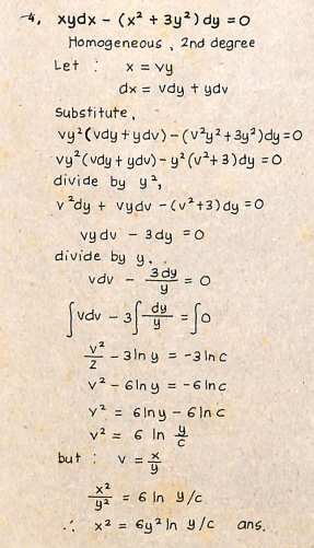 4, xydx (x² + 3y²) dy = 0
Homogeneous, 2nd degree
Let
x = vy
dx= vdy + ydv
Substitute,
vy² (vdy+ydv)-(v²y2 + 3y2) dy=O
vy² (vdy + ydv) - y² (v²+ 3) dy = 0.
divide by y2,
v²dy + vydv (v²+3) dy = 0
vy dv 3 dy = 0
-
divide by y.
vdv
-
3 dy
y
= 0
fvdv3fd-fo
²-3 ln y = -3 in C
v²-6lny = -6 Inc
y² =
6lny - 6 In c
v² =
6 In
but : V =
= = 6 in 9/c
x² = 6y² In y/c
ans.