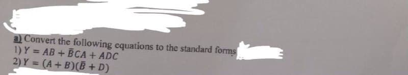 a) Convert the following equations to the standard forms
1) Y = AB + BCA + ADC
2) Y = (A+ B)(B + D)
%3D
