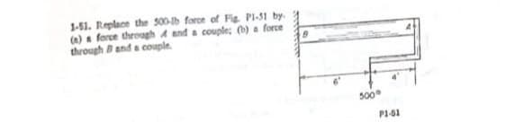 1-51. Replace the 500-tb force of Fig. P1-31 by.
(a) a force through A4 and a couple; (b) a force
through Band a couple.
9
500
P1-51