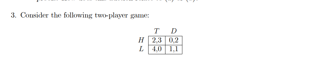 3. Consider the following two-player game:
H
L
T
D
2,3 0,2
4,0 1,1