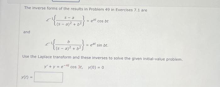 The inverse forms of the results in Problem 49 in Exercises 7.1 are
^{²
{2}.
and
s-a
(sa)² + b²)
y(t)
c{₁5-2)
b
=
eat cos bt
= eat sin bt.
(sa)² + b²
Use the Laplace transform and these inverses to solve the given initial-value problem.
y' + y = et cos 3t, y(0) = 0