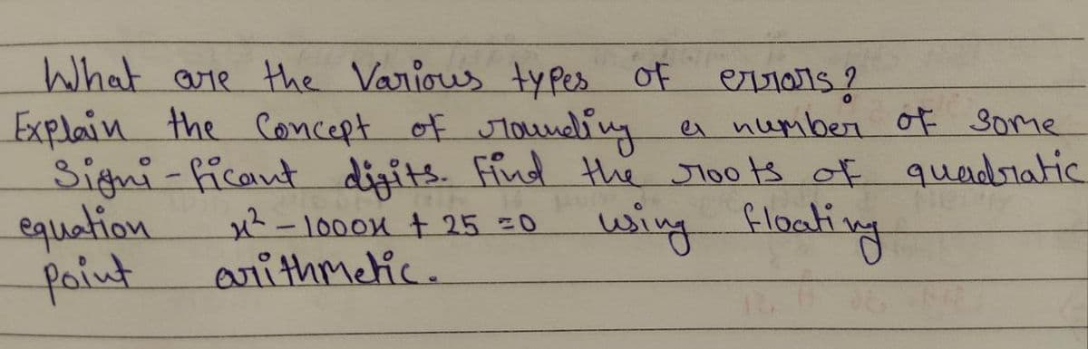 What are the various types of
Explain the concept of rounding
Significant digits. Find the roots of quadratic
using floating
x²-1000x + 25 =0
arithmetic.
equation
Point
errors?
a number of some