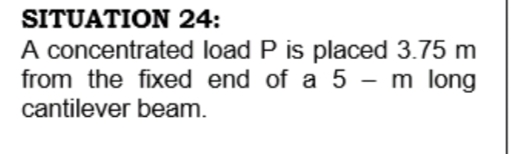 SITUATION 24:
A concentrated load P is placed 3.75 m
from the fixed end of a 5 - m long
cantilever beam.
