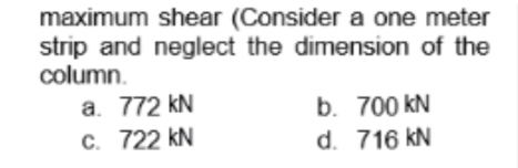 maximum shear (Consider a one meter
strip and neglect the dimension of the
column.
a. 772 kN
C. 722 kN
b. 700 kN
d. 716 kN
