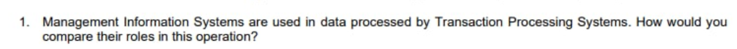 1. Management Information Systems are used in data processed by Transaction Processing Systems. How would you
compare their roles in this operation?