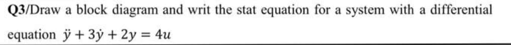 Q3/Draw a block diagram and writ the stat equation for a system with a differential
equation ÿ + 3y + 2y = 4u
