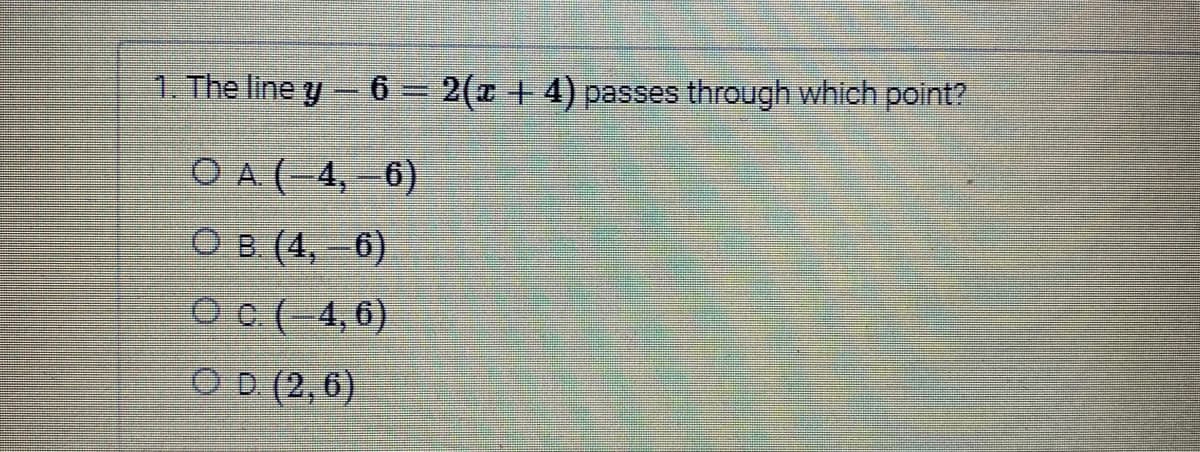 1. The line y - 6 = 2(x + 4) passes through which point?
OA (-4,-6)
OB. (4, 6)
c.(-4, 6)
OD. (2,6)